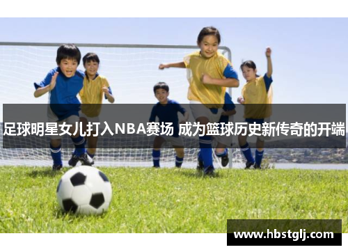 足球明星女儿打入NBA赛场 成为篮球历史新传奇的开端