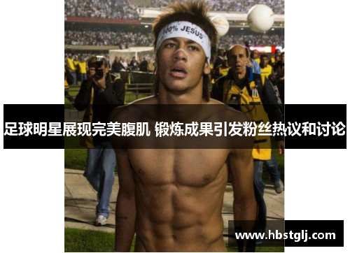 足球明星展现完美腹肌 锻炼成果引发粉丝热议和讨论