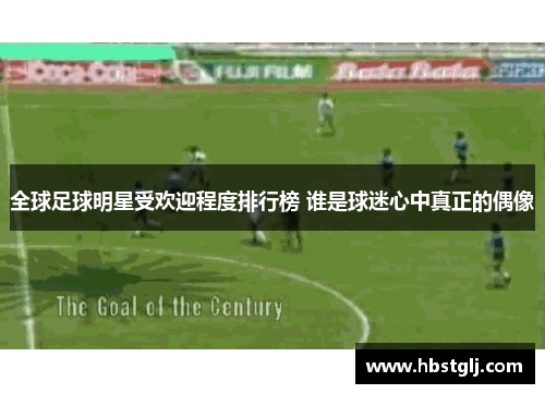 全球足球明星受欢迎程度排行榜 谁是球迷心中真正的偶像