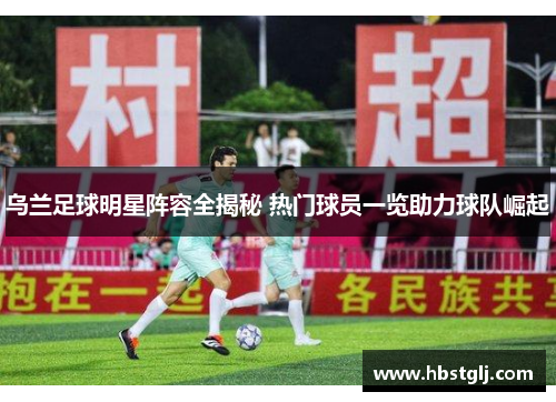 乌兰足球明星阵容全揭秘 热门球员一览助力球队崛起