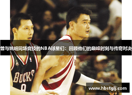 曾与姚明同场竞技的NBA球星们：回顾他们的巅峰时刻与传奇对决