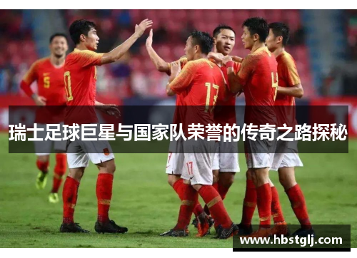 瑞士足球巨星与国家队荣誉的传奇之路探秘