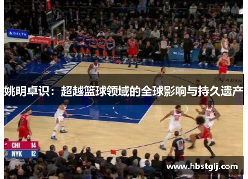 姚明卓识：超越篮球领域的全球影响与持久遗产