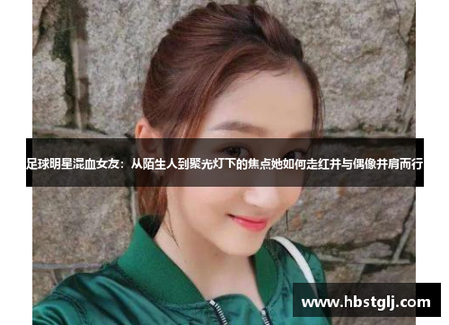 足球明星混血女友：从陌生人到聚光灯下的焦点她如何走红并与偶像并肩而行