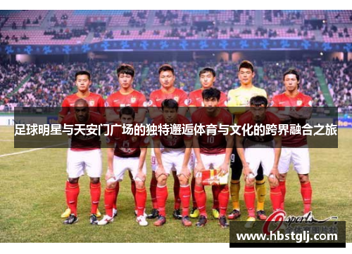 足球明星与天安门广场的独特邂逅体育与文化的跨界融合之旅
