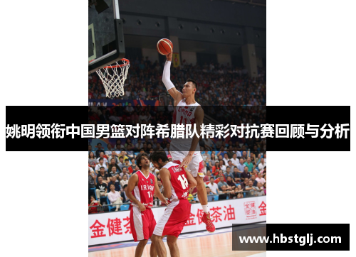 姚明领衔中国男篮对阵希腊队精彩对抗赛回顾与分析
