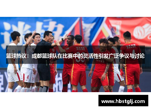 篮球热议：成都篮球队在比赛中的灵活性引发广泛争议与讨论
