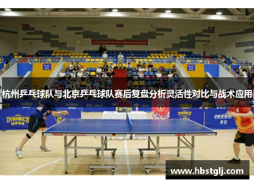 杭州乒乓球队与北京乒乓球队赛后复盘分析灵活性对比与战术应用