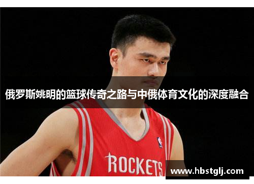 俄罗斯姚明的篮球传奇之路与中俄体育文化的深度融合