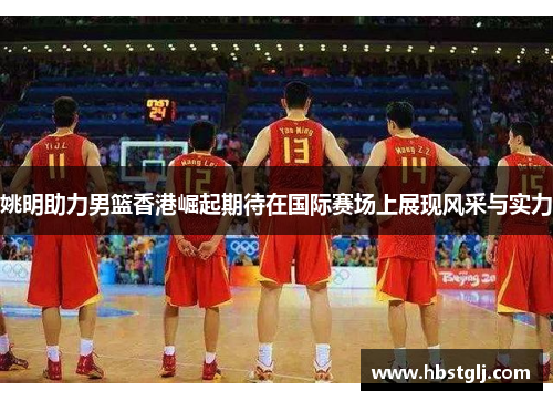 姚明助力男篮香港崛起期待在国际赛场上展现风采与实力