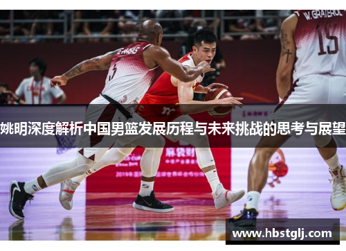 姚明深度解析中国男篮发展历程与未来挑战的思考与展望