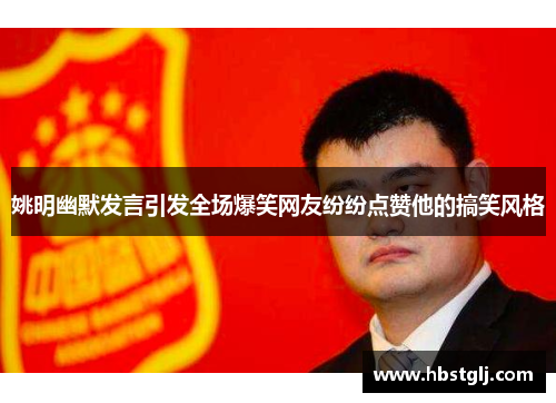 姚明幽默发言引发全场爆笑网友纷纷点赞他的搞笑风格