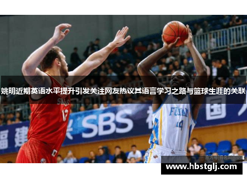 姚明近期英语水平提升引发关注网友热议其语言学习之路与篮球生涯的关联