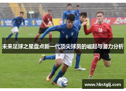 未来足球之星盘点新一代顶尖球员的崛起与潜力分析