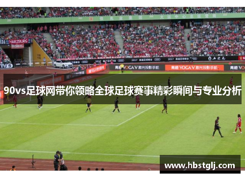 90vs足球网带你领略全球足球赛事精彩瞬间与专业分析