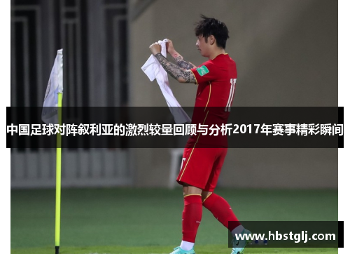 中国足球对阵叙利亚的激烈较量回顾与分析2017年赛事精彩瞬间