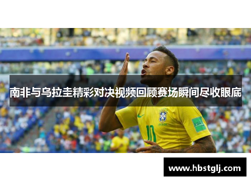 南非与乌拉圭精彩对决视频回顾赛场瞬间尽收眼底