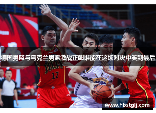 德国男篮与乌克兰男篮激战正酣谁能在这场对决中笑到最后