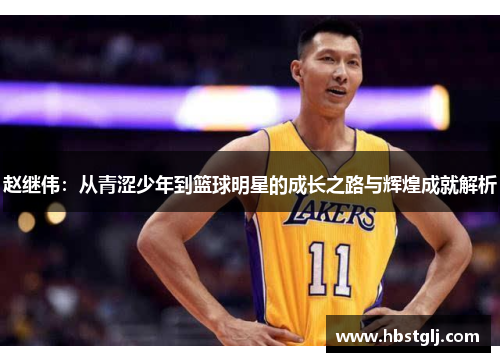 赵继伟：从青涩少年到篮球明星的成长之路与辉煌成就解析